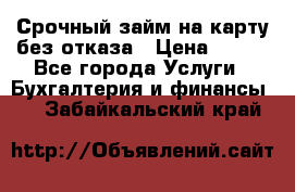 Срочный займ на карту без отказа › Цена ­ 500 - Все города Услуги » Бухгалтерия и финансы   . Забайкальский край